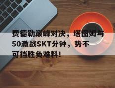 费德勒巅峰对决，塔图姆与50激战SKT分钟，势不可挡胜负难料！